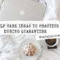 Self Care Ideas To Practice During Quarantine
